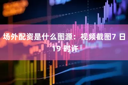 场外配资是什么图源：视频截图7 日 19 时许