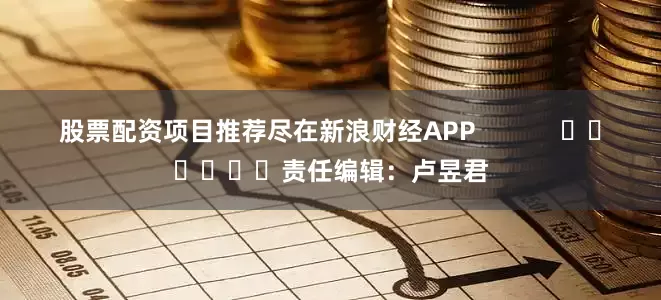 股票配资项目推荐尽在新浪财经APP            						责任编辑：卢昱君