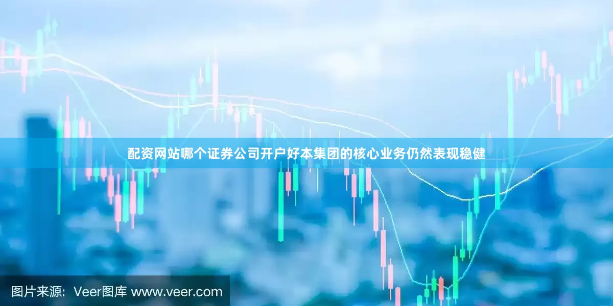 配资网站哪个证券公司开户好　　本集团的核心业务仍然表现稳健