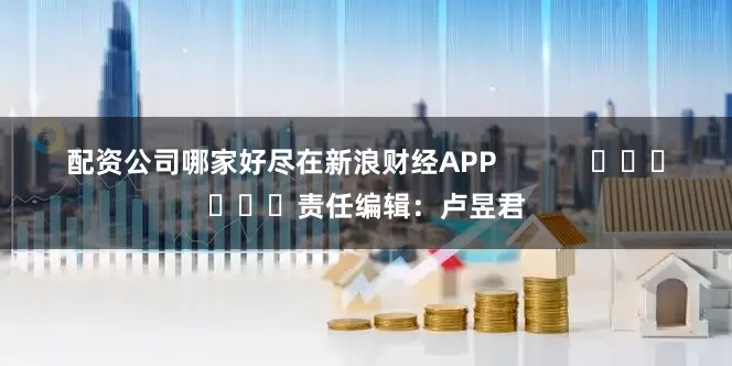 配资公司哪家好尽在新浪财经APP            						责任编辑：卢昱君