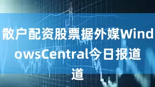 散户配资股票据外媒WindowsCentral今日报道