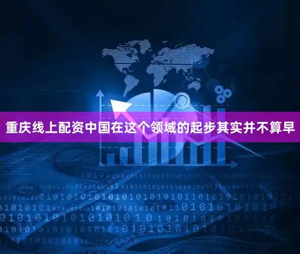 重庆线上配资中国在这个领域的起步其实并不算早