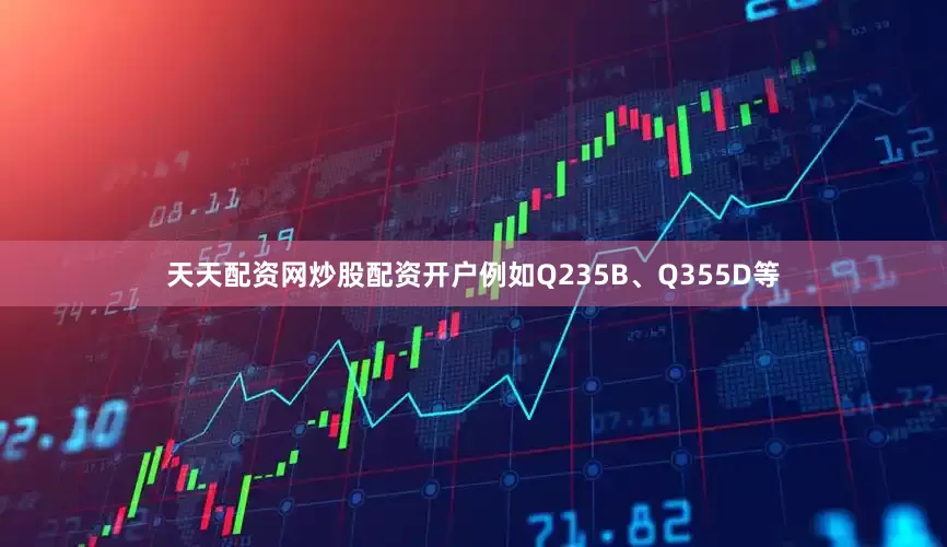 天天配资网炒股配资开户例如Q235B、Q355D等