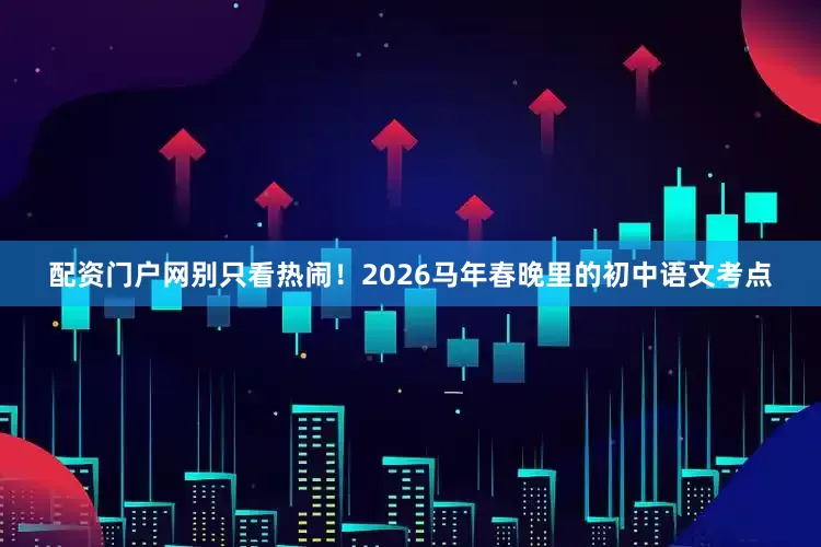 配资门户网别只看热闹！2026马年春晚里的初中语文考点
