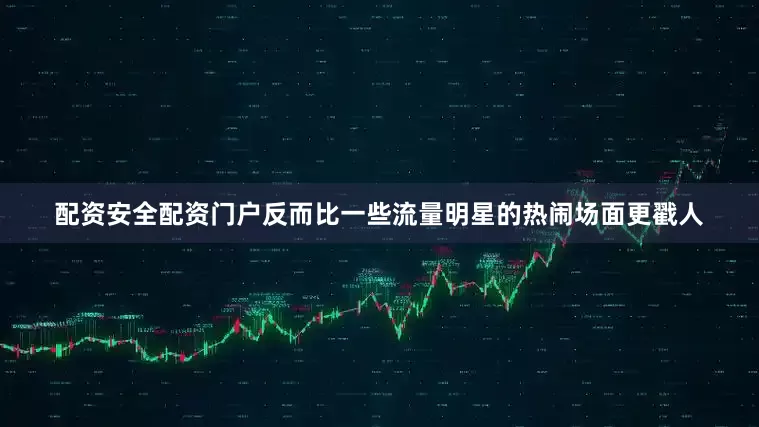配资安全配资门户反而比一些流量明星的热闹场面更戳人