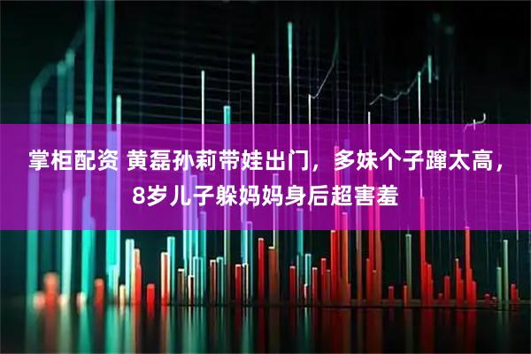 掌柜配资 黄磊孙莉带娃出门，多妹个子蹿太高，8岁儿子躲妈妈身后超害羞
