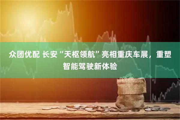 众团优配 长安“天枢领航”亮相重庆车展，重塑智能驾驶新体验