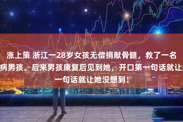 涨上策 浙江一28岁女孩无偿捐献骨髓，救了一名15岁白血病男孩。后来男孩康复后见到她，开口第一句话就让她没想到！